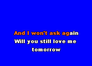 And I won't ask again

Will you still love me
tomorrow