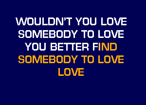 WOULDN'T YOU LOVE
SOMEBODY TO LOVE
YOU BETTER FIND
SOMEBODY TO LOVE
LOVE