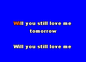 Will you still love me
tomorrow

Will you still love me