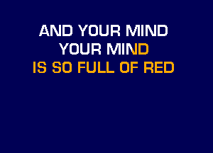 AND YOUR MIND
YOUR MIND
IS 80 FULL OF RED