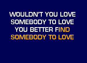 WOULDN'T YOU LOVE
SOMEBODY TO LOVE
YOU BETTER FIND
SOMEBODY TO LOVE