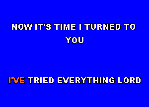 NOW IT'S TIME I TURNED TO
YOU

I'VE TRIED EVERYTHING LORD