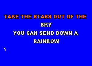 TAKE THE STARS OUT OF THE
SKY

YOU CAN SEND DOWN A
RAINBOW