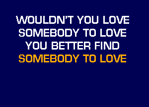 WOULDN'T YOU LOVE
SOMEBODY TO LOVE
YOU BETTER FIND
SOMEBODY TO LOVE