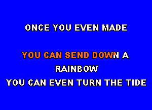 ONCE YOU EVEN MADE

YOU CAN SEND DOWN A
RAINBOW
YOU CAN EVEN TURN THE TIDE