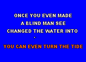 ONCE YOU EVEN MADE
A BLIND MAN SEE
CHANGED THE WATER INTO

YOU CAN EVEN TURN THE TIDE