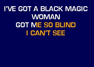 I'VE GOT A BLACK MAGIC
WOMAN
GOT ME SO BLIND
I CAN'T SEE