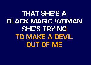 THAT SHE'S A
BLACK MAGIC WOMAN
SHE'S TRYING
TO MAKE A DEVIL
OUT OF ME