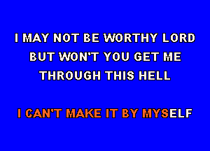 I MAY NOT BE WORTHY LORD
BUT WON'T YOU GET ME
THROUGH THIS HELL

I CAN'T MAKE IT BY MYSELF