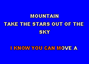 MOUNTAIN
TAKE THE STARS OUT OF THE
SKY

I KNOW YOU CAN MOVE A