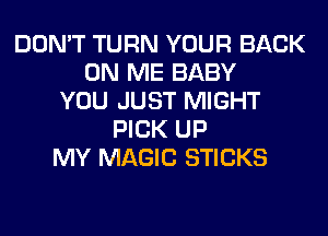 DON'T TURN YOUR BACK
ON ME BABY
YOU JUST MIGHT
PICK UP
MY MAGIC STICKS