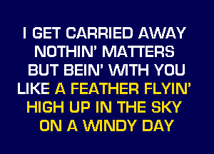 I GET CARRIED AWAY
NOTHIN' MATTERS
BUT BEIN' WITH YOU
LIKE A FEATHER FLYIN'
HIGH UP IN THE SKY
ON A WINDY DAY