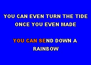 YOU CAN EVEN TURN THE TIDE
ONCE YOU EVEN MADE

YOU CAN SEND DOWN A
RAINBOW