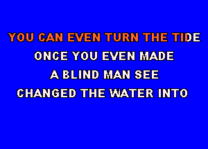 YOU CAN EVEN TURN THE TIDE
ONCE YOU EVEN MADE
A BLIND MAN SEE
CHANGED THE WATER INTO