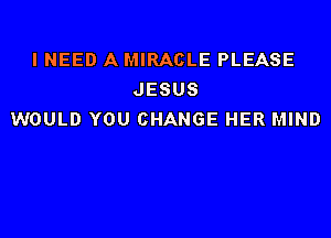 I NEED A MIRACLE PLEASE
JESUS
WOULD YOU CHANGE HER MIND