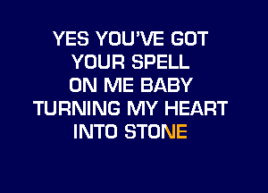 YES YOU'VE GOT
YOUR SPELL
ON ME BABY
TURNING MY HEART
INTO STONE
