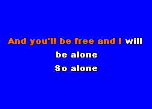And you'll be free and I will

be alone
So alone