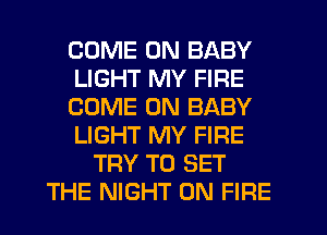 COME ON BABY
LIGHT MY FIRE
COME ON BABY
LIGHT MY FIRE
TRY TO SET
THE NIGHT ON FIRE