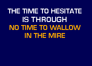 THE TIME TO HESITATE

IS THROUGH
N0 TIME TO WALLOW
IN THE MIRE