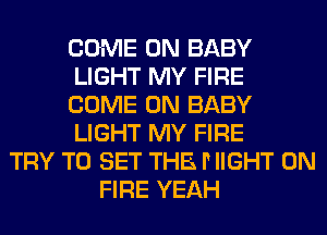 COME ON BABY
LIGHT MY FIRE
COME ON BABY
LIGHT MY FIRE
TRY TO SET THE P IIGHT ON
FIRE YEAH
