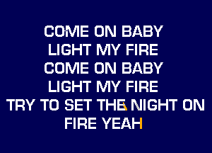 COME ON BABY
LIGHT MY FIRE
COME ON BABY
LIGHT MY FIRE
TRY TO SET THE NIGHT ON
FIRE YEAH