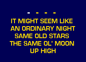 IT MIGHT SEEM LIKE
AN ORDINARY NIGHT
SAME OLD STARS
THE SAME OL' MOON
UP HIGH