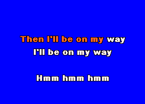 Then I'll be on my way

I'll be on my way

Hmm hmm hmm