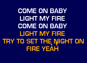 COME ON BABY
LIGHT MY FIRE
COME ON BABY
LIGHT MY FIRE
TRY TO SET THE NIGHT ON
FIRE YEAH