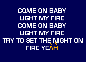 COME ON BABY
LIGHT MY FIRE
COME ON BABY
LIGHT MY FIRE
TRY TO SET THR NIGHT ON
FIRE YEAH