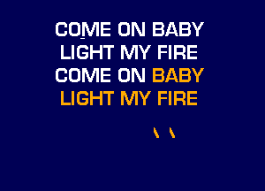COME ON BABY
LIGHT MY FIRE
COME ON BABY

LIGHT MY FIRE