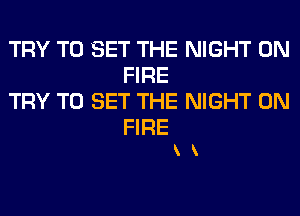 TRY TO SET THE NIGHT ON
FIRE
TRY TO SET THE NIGHT ON

FIRE
x x