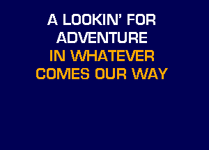 A LOOKIN' FOR
ADVENTURE
IN WHATEVER
COMES OUR WAY