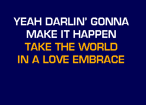YEAH DARLIM GONNA
MAKE IT HAPPEN
TAKE THE WORLD

IN A LOVE EMBRACE