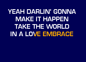 YEAH DARLIM GONNA
MAKE IT HAPPEN
TAKE THE WORLD

IN A LOVE EMBRACE