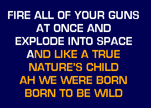 FIRE ALL OF YOUR GUNS
AT ONCE AND
EXPLODE INTO SPACE
AND LIKE A TRUE
NATURES CHILD
AH WE WERE BORN
BORN TO BE WILD