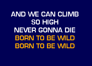 AND WE CAN CLIMB
50 HIGH
NEVER GONNA DIE
BORN TO BE WILD
BORN TO BE WLD
