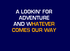 A LOOKIN' FOR
ADVENTURE
AND XNHATEVER

COMES OUR WAY