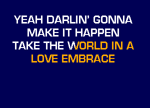 YEAH DARLIN' GONNA
MAKE IT HAPPEN
TAKE THE WORLD IN A
LOVE EMBRACE