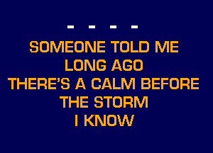 SOMEONE TOLD ME
LONG AGO
THERE'S A CALM BEFORE
THE STORM
I KNOW