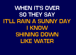 WHEN ITS OVER
80 THEY SAY
IT'LL RAIN A SUNNY DAY
I KNOW
SHINING DOWN
LIKE WATER