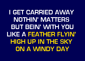 I GET CARRIED AWAY
NOTHIN' MATTERS
BUT BEIN' WITH YOU
LIKE A FEATHER FLYIN'
HIGH UP IN THE SKY
ON A WINDY DAY