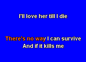 I'll love her till I die

It hurts so bad
There's no way I can survive
And if it kills me