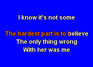 I know it's not some

The hardest part is to believe
The only thing wrong
With her was me