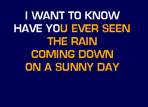 I WANT TO KNOW
HAVE YOU EVER SEEN
THE RAIN
COMING DOWN
ON A SUNNY DAY