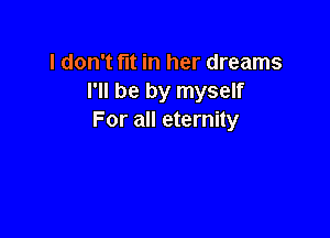 I don't fit in her dreams
I'll be by myself

For all eternity