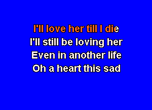 I'll love her till I die
I'll still be loving her

Even in another life
Oh a heart this sad