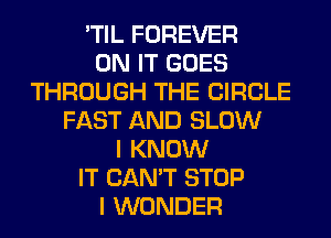 'TIL FOREVER
ON IT GOES
THROUGH THE CIRCLE
FAST AND SLOW
I KNOW
IT CAN'T STOP
I WONDER