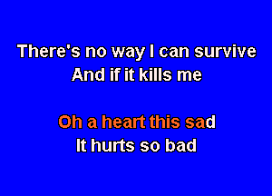 There's no way I can survive
And if it kills me

Oh a heart this sad
It hurts so bad