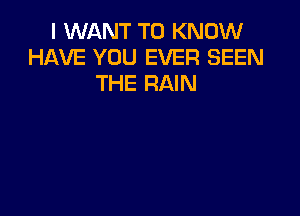 I WANT TO KNOW
HAVE YOU EVER SEEN
THE RAIN