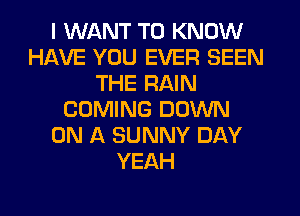 I WANT TO KNOW
HAVE YOU EVER SEEN
THE RAIN
COMING DOWN
ON A SUNNY DAY
YEAH